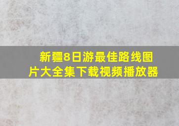 新疆8日游最佳路线图片大全集下载视频播放器