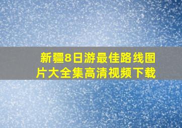 新疆8日游最佳路线图片大全集高清视频下载