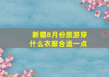 新疆8月份旅游穿什么衣服合适一点