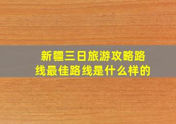 新疆三日旅游攻略路线最佳路线是什么样的