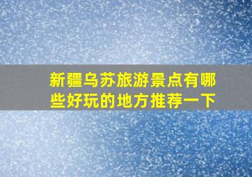 新疆乌苏旅游景点有哪些好玩的地方推荐一下