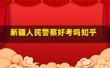 新疆人民警察好考吗知乎