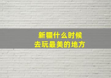 新疆什么时候去玩最美的地方