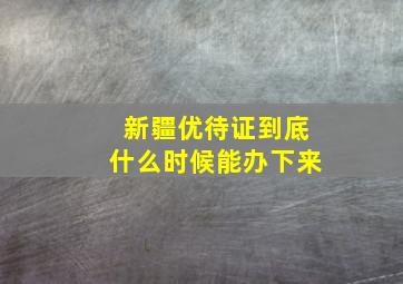 新疆优待证到底什么时候能办下来