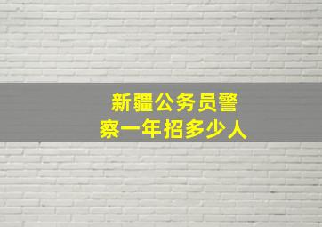 新疆公务员警察一年招多少人