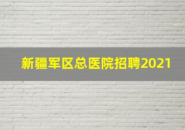 新疆军区总医院招聘2021