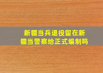 新疆当兵退役留在新疆当警察给正式编制吗