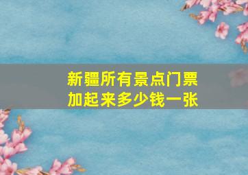 新疆所有景点门票加起来多少钱一张