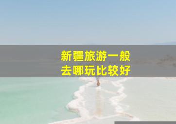 新疆旅游一般去哪玩比较好