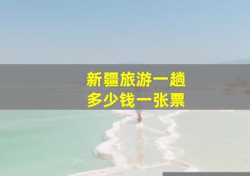 新疆旅游一趟多少钱一张票