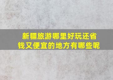 新疆旅游哪里好玩还省钱又便宜的地方有哪些呢