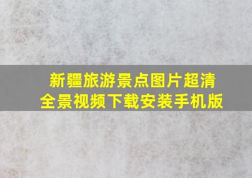 新疆旅游景点图片超清全景视频下载安装手机版