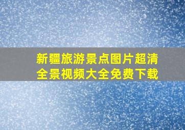 新疆旅游景点图片超清全景视频大全免费下载