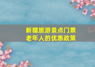 新疆旅游景点门票老年人的优惠政策