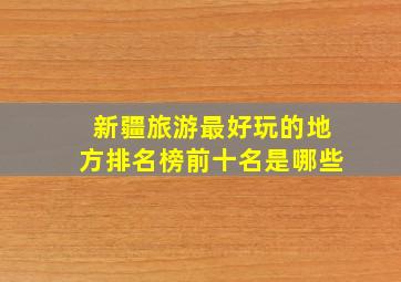 新疆旅游最好玩的地方排名榜前十名是哪些