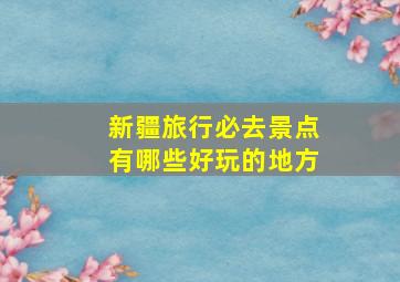 新疆旅行必去景点有哪些好玩的地方