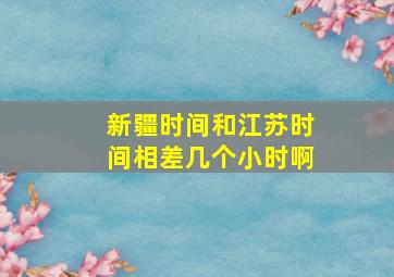 新疆时间和江苏时间相差几个小时啊