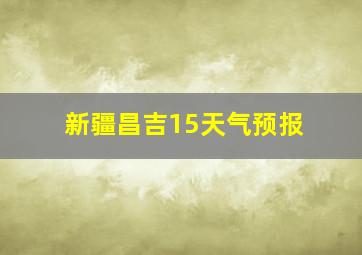 新疆昌吉15天气预报