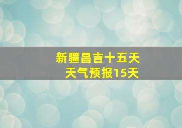 新疆昌吉十五天天气预报15天