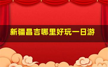 新疆昌吉哪里好玩一日游