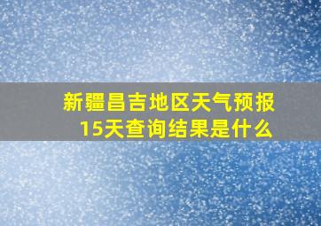 新疆昌吉地区天气预报15天查询结果是什么