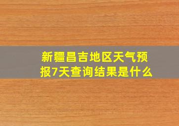 新疆昌吉地区天气预报7天查询结果是什么