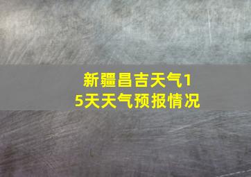 新疆昌吉天气15天天气预报情况