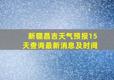 新疆昌吉天气预报15天查询最新消息及时间