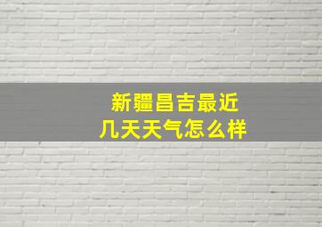 新疆昌吉最近几天天气怎么样