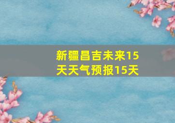 新疆昌吉未来15天天气预报15天