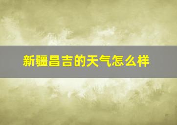 新疆昌吉的天气怎么样