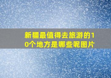 新疆最值得去旅游的10个地方是哪些呢图片