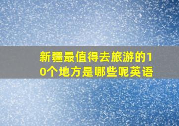 新疆最值得去旅游的10个地方是哪些呢英语