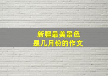 新疆最美景色是几月份的作文