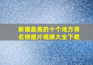 新疆最美的十个地方排名榜图片视频大全下载