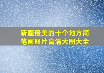 新疆最美的十个地方简笔画图片高清大图大全