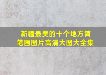 新疆最美的十个地方简笔画图片高清大图大全集