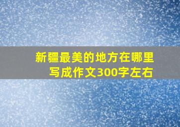 新疆最美的地方在哪里写成作文300字左右