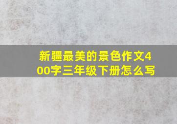 新疆最美的景色作文400字三年级下册怎么写