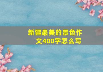 新疆最美的景色作文400字怎么写