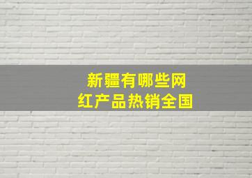 新疆有哪些网红产品热销全国