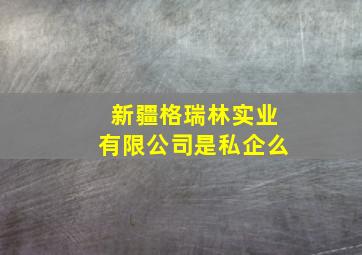 新疆格瑞林实业有限公司是私企么