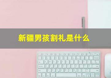 新疆男孩割礼是什么