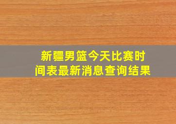 新疆男篮今天比赛时间表最新消息查询结果