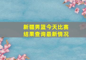 新疆男篮今天比赛结果查询最新情况