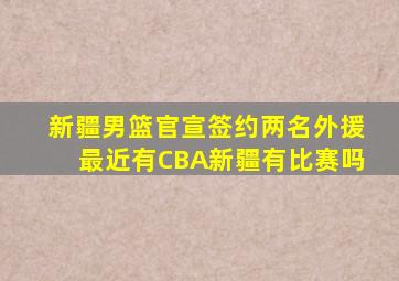 新疆男篮官宣签约两名外援最近有CBA新疆有比赛吗