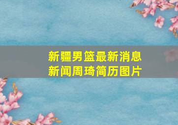 新疆男篮最新消息新闻周琦简历图片