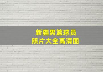 新疆男篮球员照片大全高清图