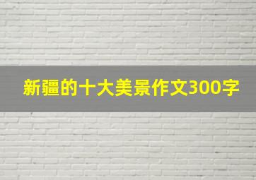 新疆的十大美景作文300字