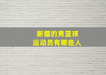 新疆的男篮球运动员有哪些人